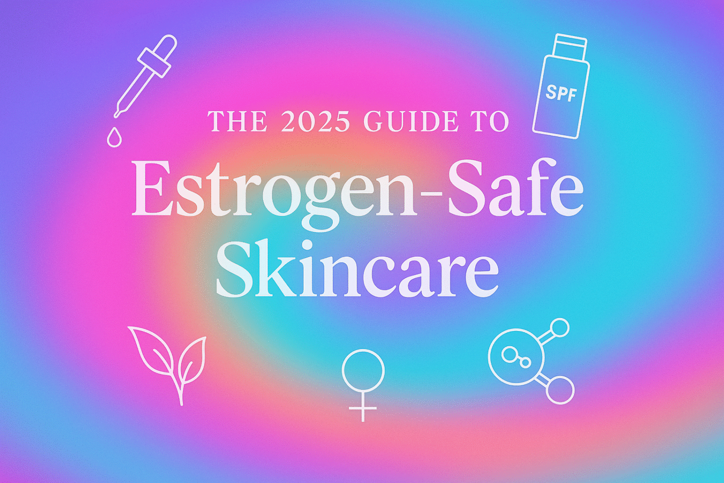 The 2025 Guide to Estrogen-Safe Skincare
