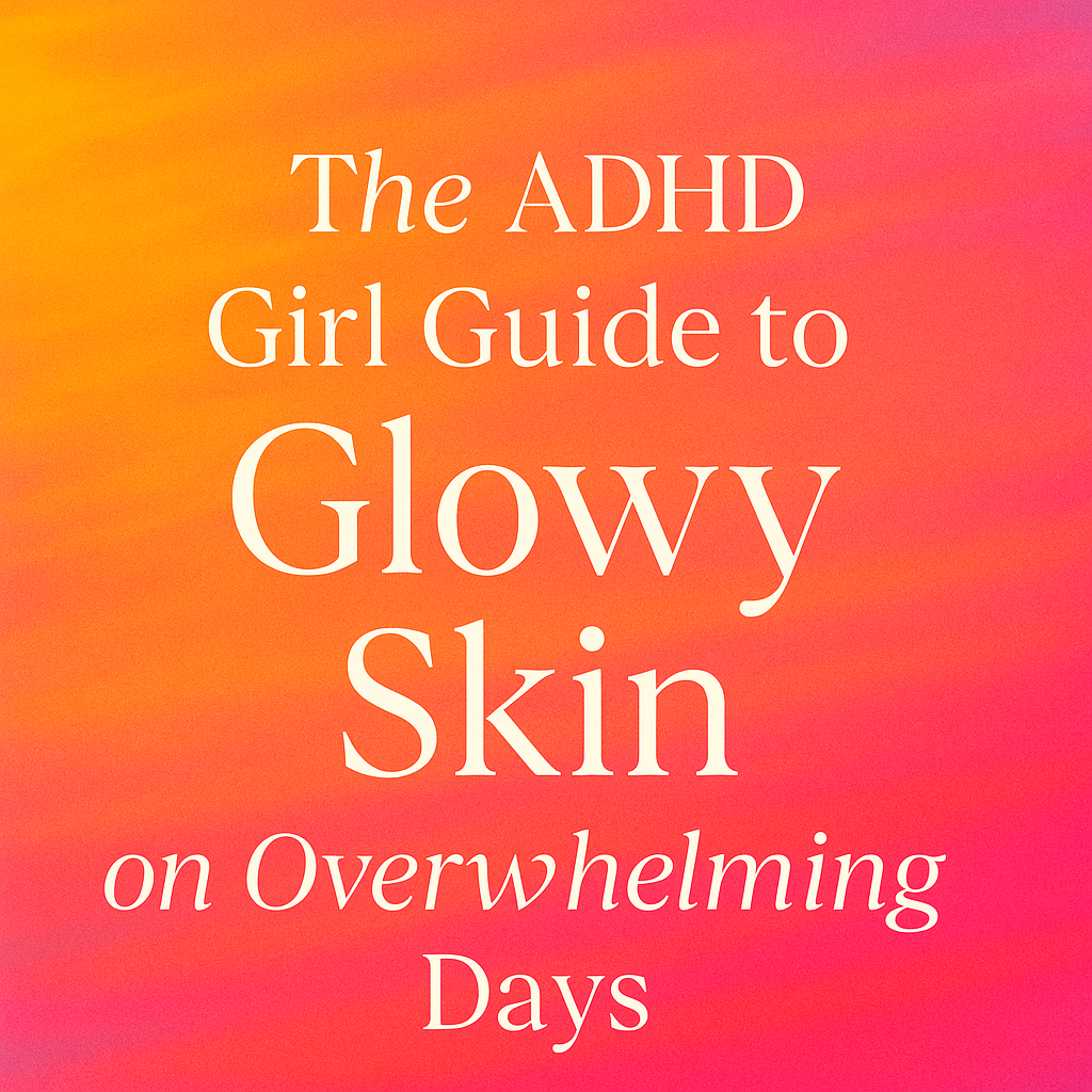 The ADHD Girl Guide to Glowy Skin on Overwhelming Days